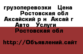 грузоперевозки › Цена ­ 500 - Ростовская обл., Аксайский р-н, Аксай г. Авто » Услуги   . Ростовская обл.